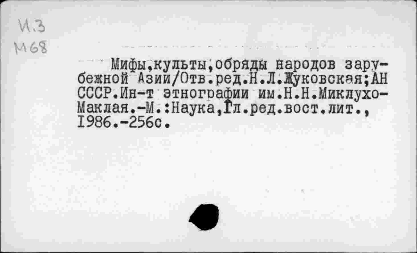 ﻿Мифы,культы,обряды народов зарубежной Азии/0тв.ред.Н.Л.Жуковокяя;АН СССР.Ин-т этногоафии им.Н.Н.Миклухо-Маклая.-М. :Наука,гл.ред.вост.лит., 1986.-2560.